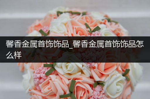 馨香金属首饰饰品_馨香金属首饰饰品怎么样