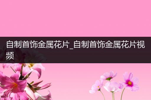 自制首饰金属花片_自制首饰金属花片视频