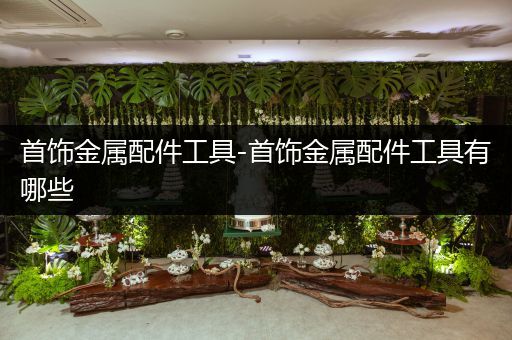 首饰金属配件工具-首饰金属配件工具有哪些