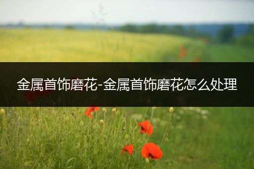 金属首饰磨花-金属首饰磨花怎么处理