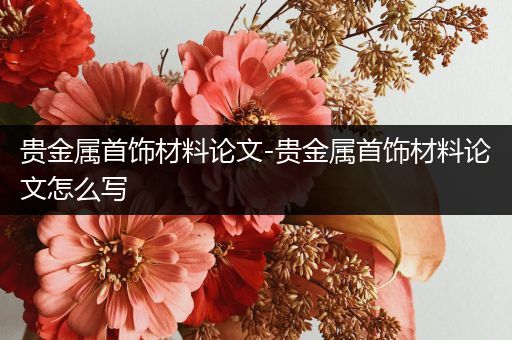 贵金属首饰材料论文-贵金属首饰材料论文怎么写