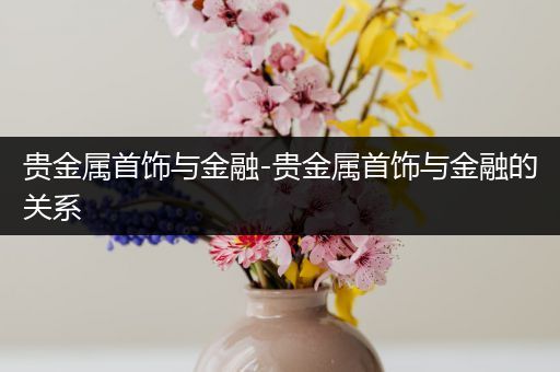 贵金属首饰与金融-贵金属首饰与金融的关系