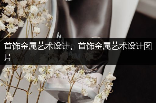 首饰金属艺术设计，首饰金属艺术设计图片