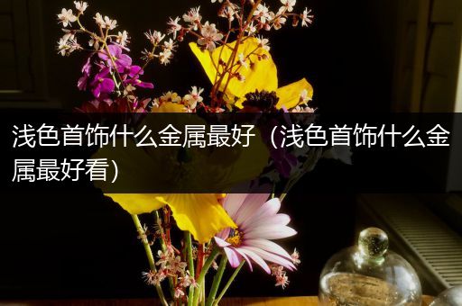 浅色首饰什么金属最好（浅色首饰什么金属最好看）