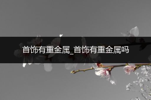 首饰有重金属_首饰有重金属吗