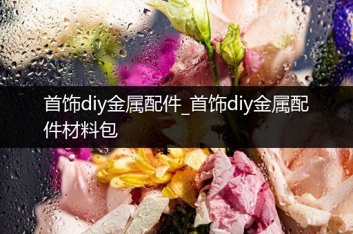 首饰diy金属配件_首饰diy金属配件材料包