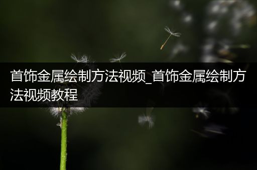 首饰金属绘制方法视频_首饰金属绘制方法视频教程