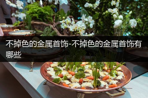 不掉色的金属首饰-不掉色的金属首饰有哪些