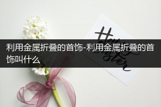 利用金属折叠的首饰-利用金属折叠的首饰叫什么