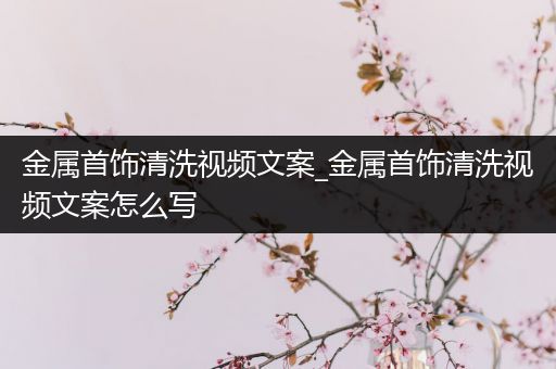 金属首饰清洗视频文案_金属首饰清洗视频文案怎么写