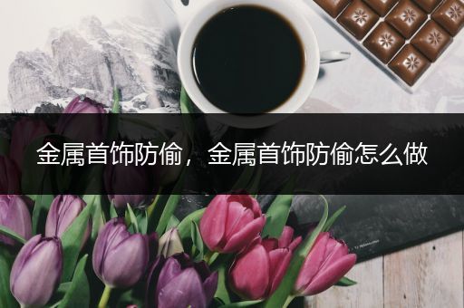 金属首饰防偷，金属首饰防偷怎么做