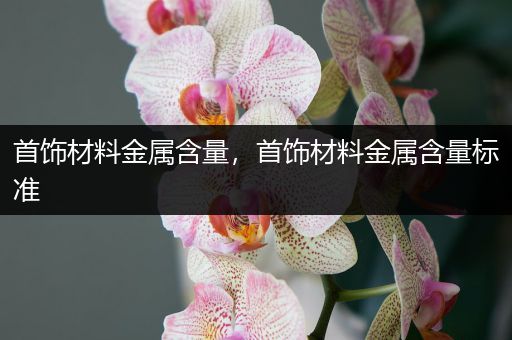 首饰材料金属含量，首饰材料金属含量标准