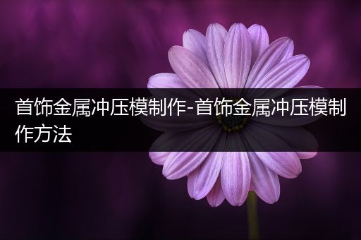 首饰金属冲压模制作-首饰金属冲压模制作方法