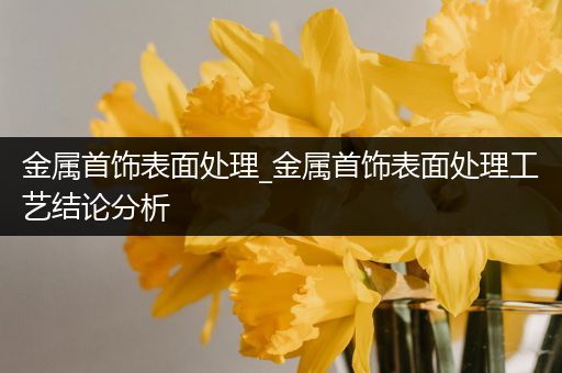 金属首饰表面处理_金属首饰表面处理工艺结论分析