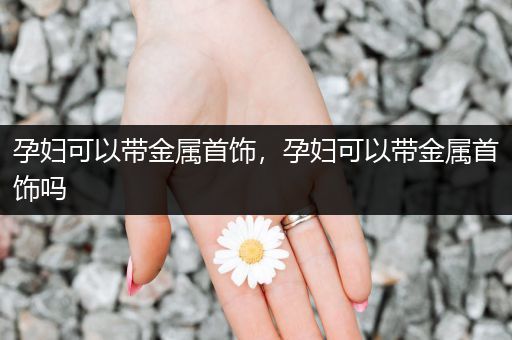 孕妇可以带金属首饰，孕妇可以带金属首饰吗