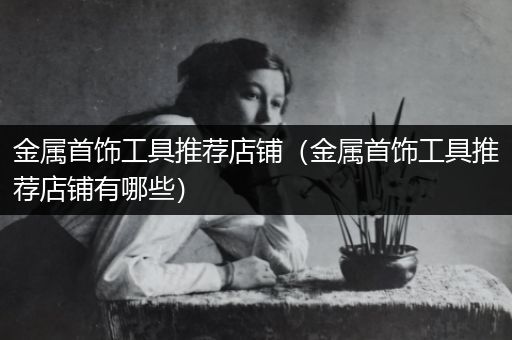 金属首饰工具推荐店铺（金属首饰工具推荐店铺有哪些）