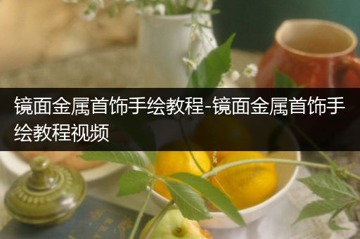 镜面金属首饰手绘教程-镜面金属首饰手绘教程视频