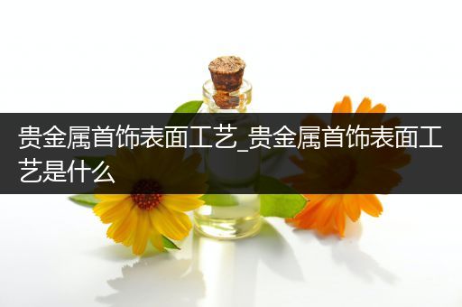 贵金属首饰表面工艺_贵金属首饰表面工艺是什么