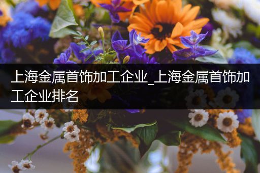 上海金属首饰加工企业_上海金属首饰加工企业排名