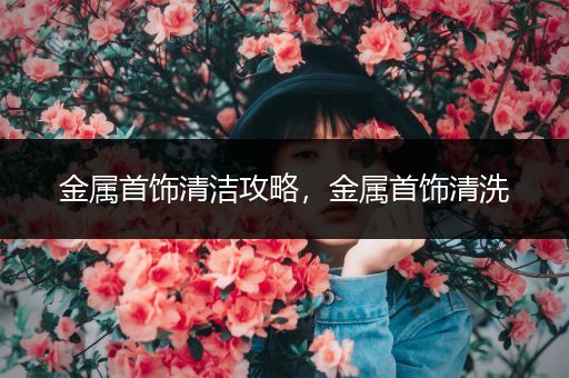金属首饰清洁攻略，金属首饰清洗