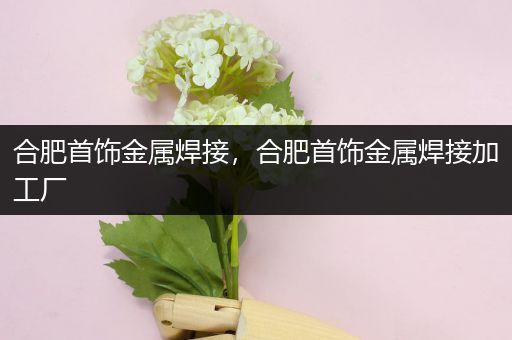 合肥首饰金属焊接，合肥首饰金属焊接加工厂