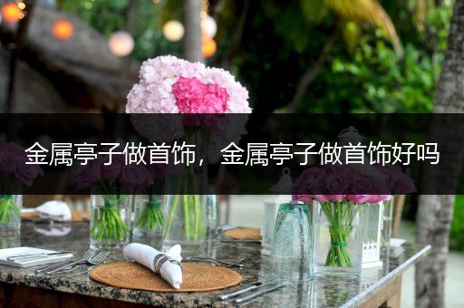 金属亭子做首饰，金属亭子做首饰好吗