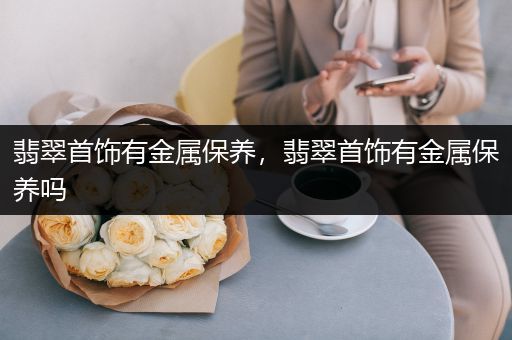 翡翠首饰有金属保养，翡翠首饰有金属保养吗