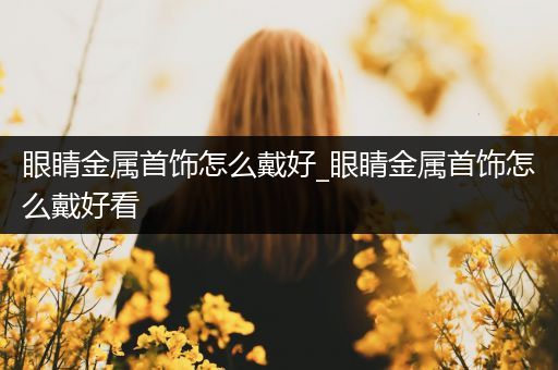 眼睛金属首饰怎么戴好_眼睛金属首饰怎么戴好看