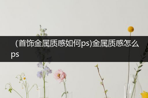 （首饰金属质感如何ps)金属质感怎么ps