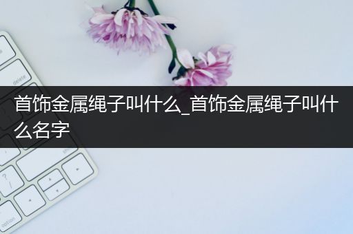 首饰金属绳子叫什么_首饰金属绳子叫什么名字