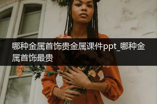 哪种金属首饰贵金属课件ppt_哪种金属首饰最贵