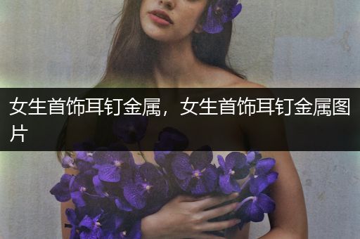 女生首饰耳钉金属，女生首饰耳钉金属图片