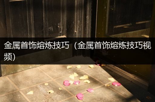 金属首饰熔炼技巧（金属首饰熔炼技巧视频）