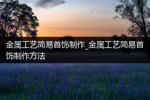 金属工艺简易首饰制作_金属工艺简易首饰制作方法