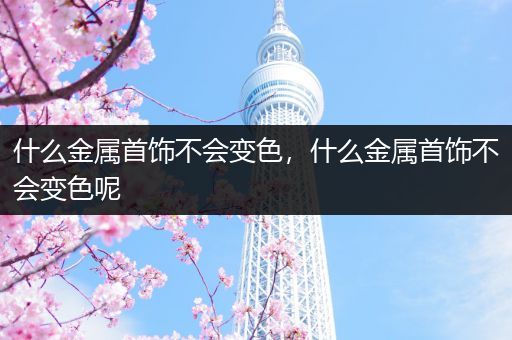 什么金属首饰不会变色，什么金属首饰不会变色呢