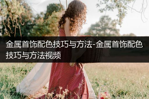 金属首饰配色技巧与方法-金属首饰配色技巧与方法视频