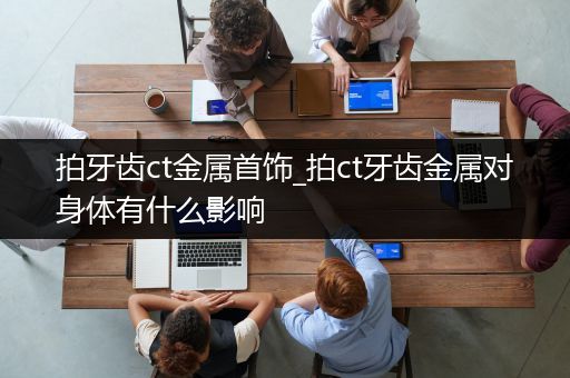 拍牙齿ct金属首饰_拍ct牙齿金属对身体有什么影响