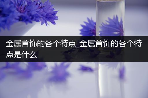 金属首饰的各个特点_金属首饰的各个特点是什么