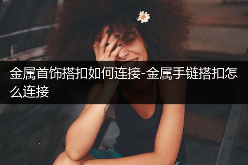 金属首饰搭扣如何连接-金属手链搭扣怎么连接