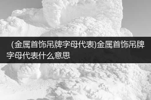 （金属首饰吊牌字母代表)金属首饰吊牌字母代表什么意思