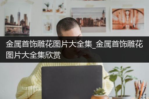 金属首饰雕花图片大全集_金属首饰雕花图片大全集欣赏