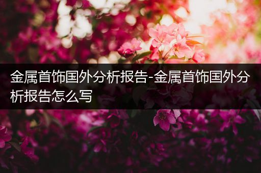 金属首饰国外分析报告-金属首饰国外分析报告怎么写