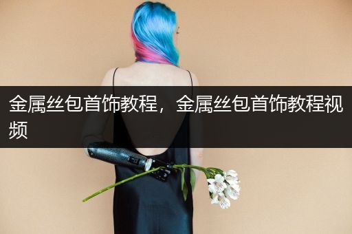 金属丝包首饰教程，金属丝包首饰教程视频