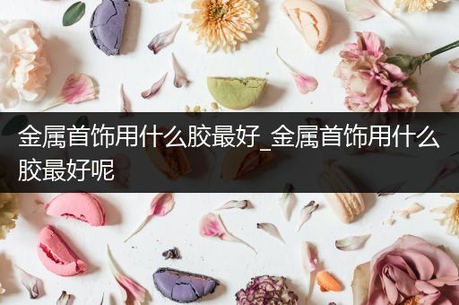 金属首饰用什么胶最好_金属首饰用什么胶最好呢