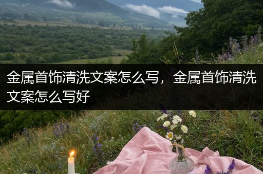 金属首饰清洗文案怎么写，金属首饰清洗文案怎么写好