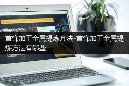 首饰加工金属提炼方法-首饰加工金属提炼方法有哪些