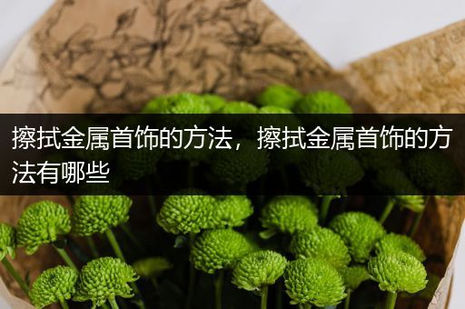 擦拭金属首饰的方法，擦拭金属首饰的方法有哪些