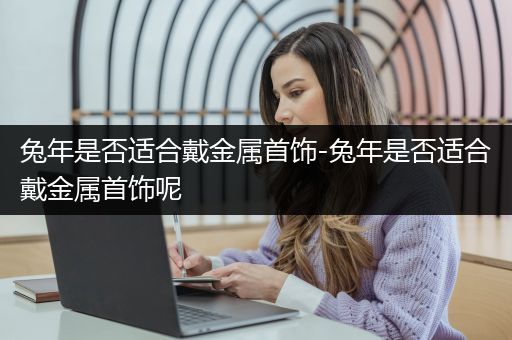 兔年是否适合戴金属首饰-兔年是否适合戴金属首饰呢