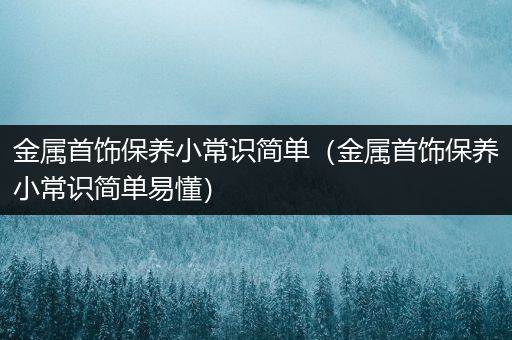 金属首饰保养小常识简单（金属首饰保养小常识简单易懂）