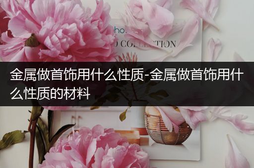金属做首饰用什么性质-金属做首饰用什么性质的材料